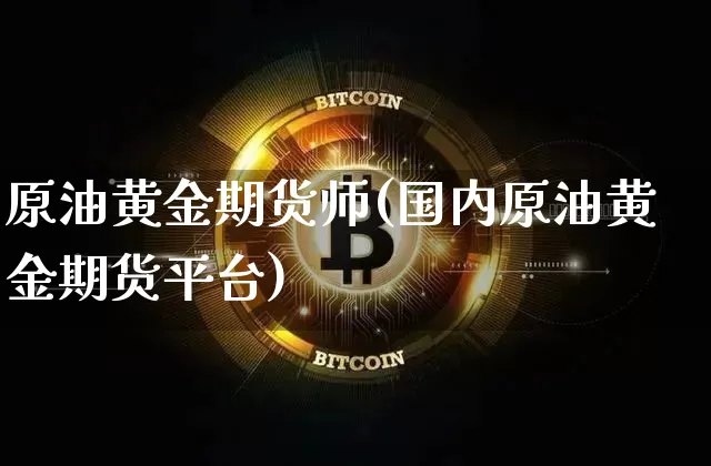 原油黄金期货师(国内原油黄金期货平台)_https://www.erdeww.com_期货走势_第1张