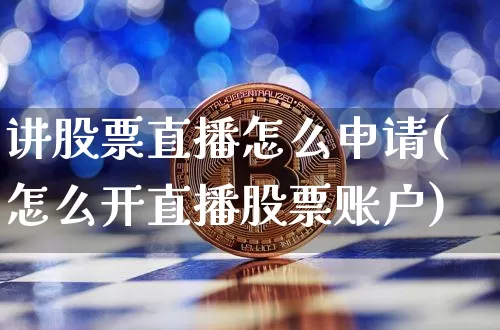 讲股票直播怎么申请(怎么开直播股票账户)_https://www.erdeww.com_期货行情_第1张