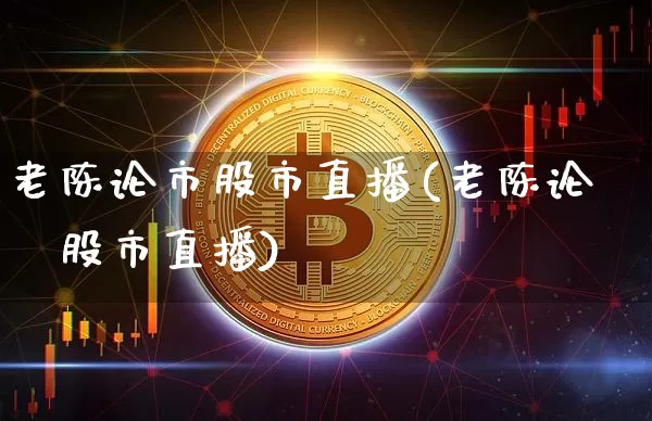 老陈论市股市直播(老陈论巿股市直播)_https://www.erdeww.com_期货_第1张