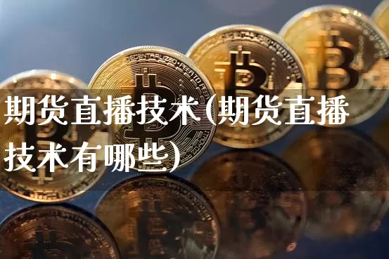 期货直播技术(期货直播技术有哪些)_https://www.erdeww.com_期货行情_第1张