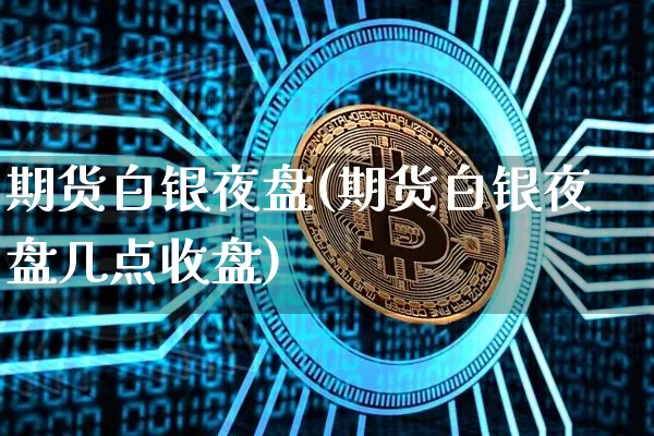 期货白银夜盘(期货白银夜盘几点收盘)_https://www.erdeww.com_期货资讯_第1张