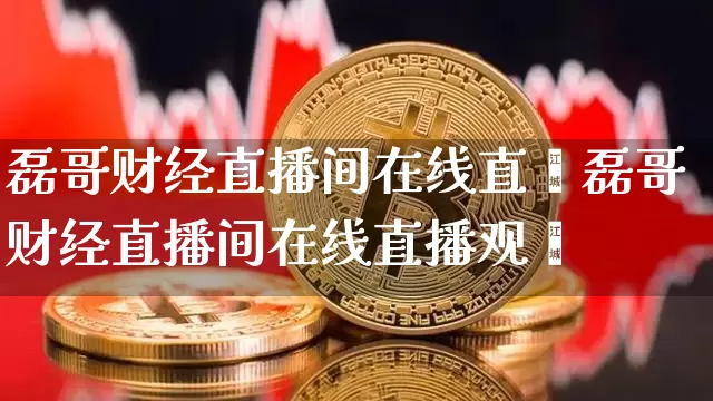 磊哥财经直播间在线直撿磊哥财经直播间在线直播观眿_https://www.erdeww.com_期货走势_第1张