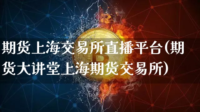 期货上海交易所直播平台(期货大讲堂上海期货交易所)_https://www.erdeww.com_期货知识_第1张