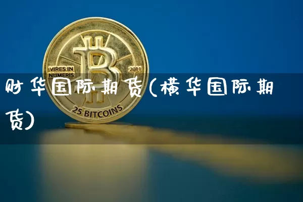 财华国际期货(横华国际期货)_https://www.erdeww.com_期货走势_第1张