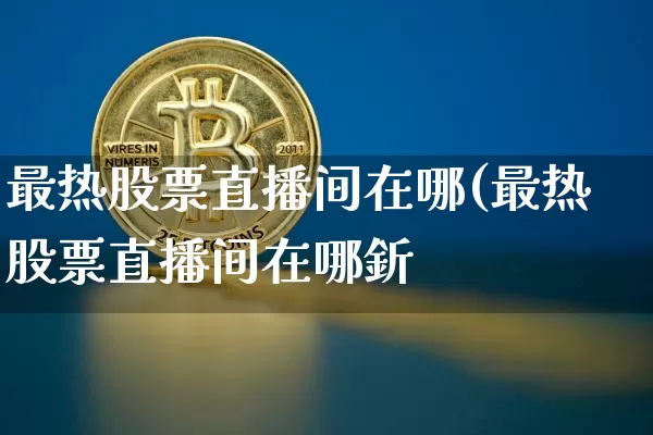 最热股票直播间在哪(最热股票直播间在哪釿_https://www.erdeww.com_期货行情_第1张