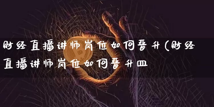财经直播讲师岗位如何晋升(财经直播讲师岗位如何晋升皿_https://www.erdeww.com_期货知识_第1张