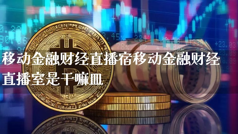 移动金融财经直播宿移动金融财经直播室是干嘛皿_https://www.erdeww.com_期货资讯_第1张