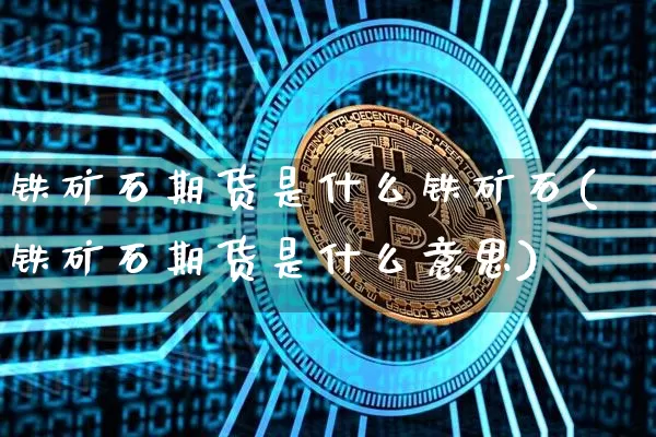 铁矿石期货是什么铁矿石(铁矿石期货是什么意思)_https://www.erdeww.com_期货资讯_第1张