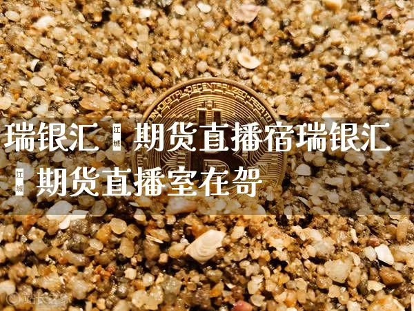 瑞银汇鑫期货直播宿瑞银汇鑫期货直播室在哿_https://www.erdeww.com_期货行情_第1张
