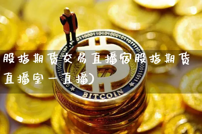 股指期货交易直播宿股指期货直播室一直播)_https://www.erdeww.com_期货_第1张