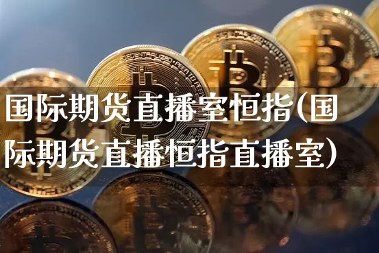 国际期货直播室恒指(国际期货直播恒指直播室)_https://www.erdeww.com_期货资讯_第1张