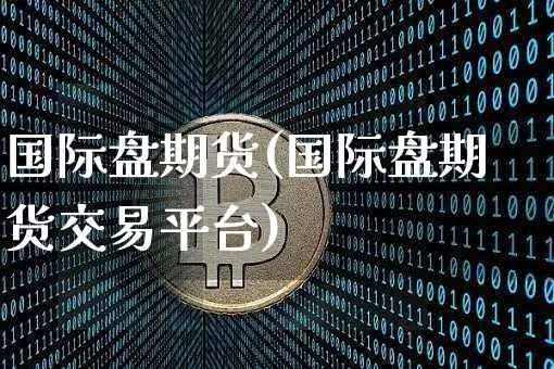 国际盘期货(国际盘期货交易平台)_https://www.erdeww.com_期货资讯_第1张