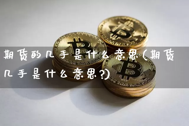 期货的几手是什么意思(期货几手是什么意思?)_https://www.erdeww.com_期货资讯_第1张