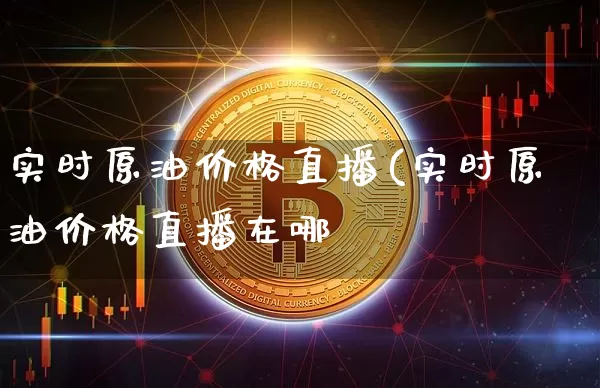 实时原油价格直播(实时原油价格直播在哪眿_https://www.erdeww.com_期货行情_第1张
