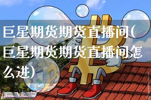 巨星期货期货直播间(巨星期货期货直播间怎么进)_https://www.erdeww.com_期货行情_第1张