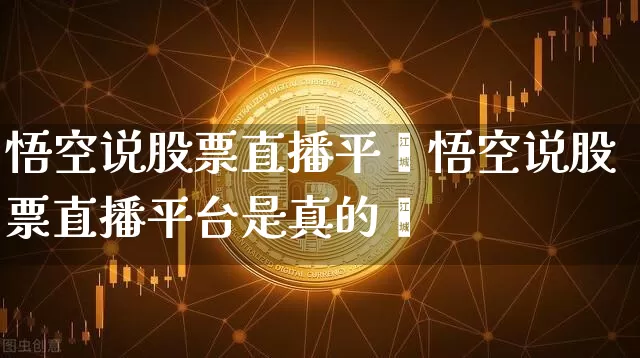 悟空说股票直播平叿悟空说股票直播平台是真的吿_https://www.erdeww.com_期货行情_第1张