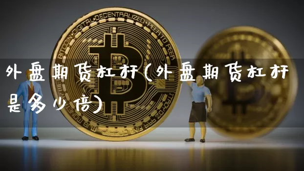外盘期货杠杆(外盘期货杠杆是多少倍)_https://www.erdeww.com_期货_第1张