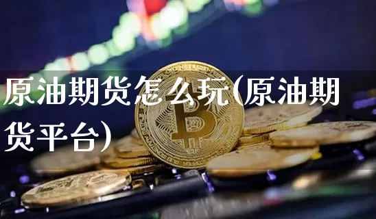 原油期货怎么玩(原油期货平台)_https://www.erdeww.com_期货行情_第1张