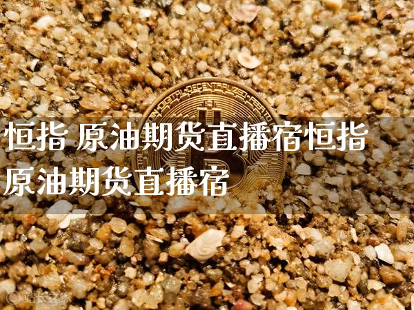 恒指 原油期货直播宿恒指原油期货直播宿_https://www.erdeww.com_期货知识_第1张