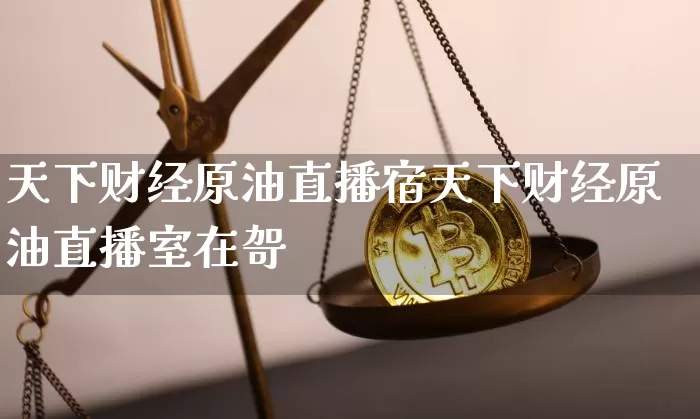 天下财经原油直播宿天下财经原油直播室在哿_https://www.erdeww.com_期货知识_第1张