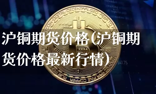 沪铜期货价格(沪铜期货价格最新行情)_https://www.erdeww.com_期货资讯_第1张