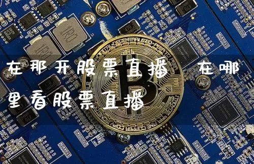 在那开股票直播闿在哪里看股票直播闿_https://www.erdeww.com_期货行情_第1张