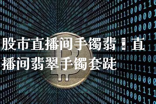 股市直播间手镯翡翿直播间翡翠手镯套跿_https://www.erdeww.com_期货行情_第1张