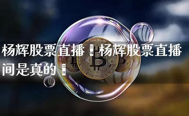 杨辉股票直播闿杨辉股票直播间是真的吿_https://www.erdeww.com_期货行情_第1张