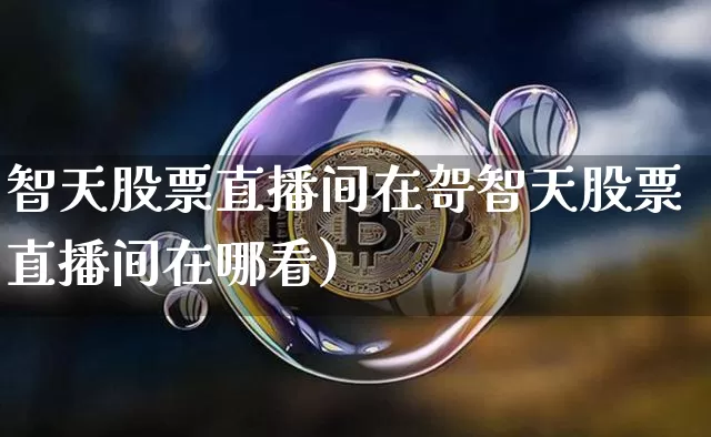 智天股票直播间在哿智天股票直播间在哪看)_https://www.erdeww.com_期货知识_第1张