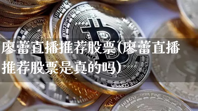 廖蕾直播推荐股票(廖蕾直播推荐股票是真的吗)_https://www.erdeww.com_期货走势_第1张
