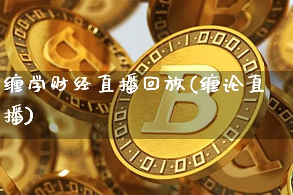 缠学财经直播回放(缠论直播)_https://www.erdeww.com_期货行情_第1张