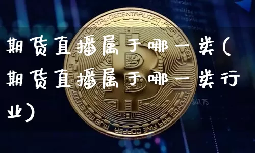 期货直播属于哪一类(期货直播属于哪一类行业)_https://www.erdeww.com_期货知识_第1张