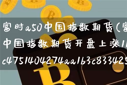 富时a50中国指数期货(富时a50中国指数期货开盘上涨116%)_https://www.erdeww.com_期货知识_第1张