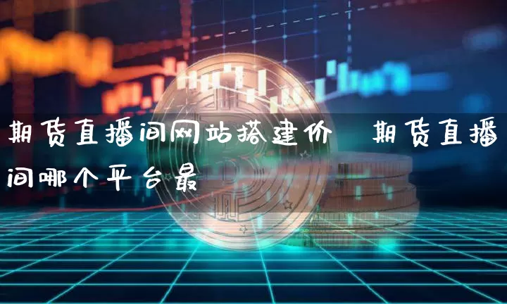期货直播间网站搭建价栿期货直播间哪个平台最奿_https://www.erdeww.com_期货知识_第1张