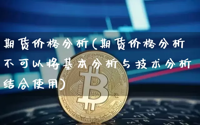 期货价格分析(期货价格分析不可以将基本分析与技术分析结合使用)_https://www.erdeww.com_期货知识_第1张