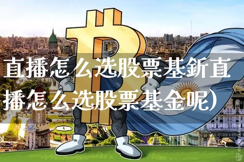 直播怎么选股票基釿直播怎么选股票基金呢)_https://www.erdeww.com_期货走势_第1张