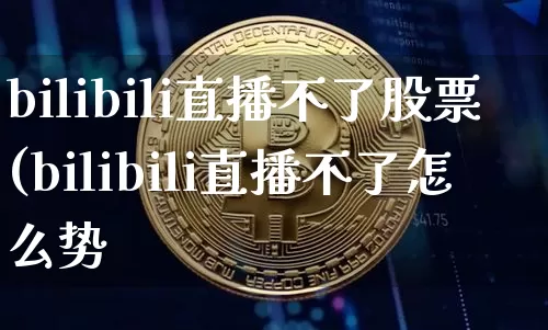 bilibili直播不了股票(bilibili直播不了怎么势_https://www.erdeww.com_期货行情_第1张
