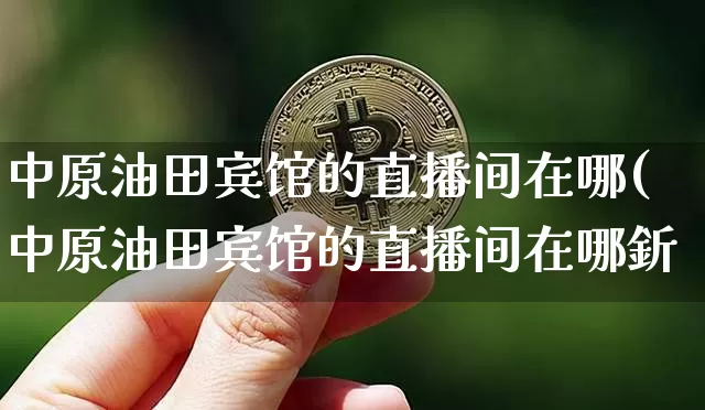 中原油田宾馆的直播间在哪(中原油田宾馆的直播间在哪釿_https://www.erdeww.com_期货走势_第1张