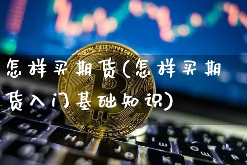 怎样买期货(怎样买期货入门基础知识)_https://www.erdeww.com_期货知识_第1张