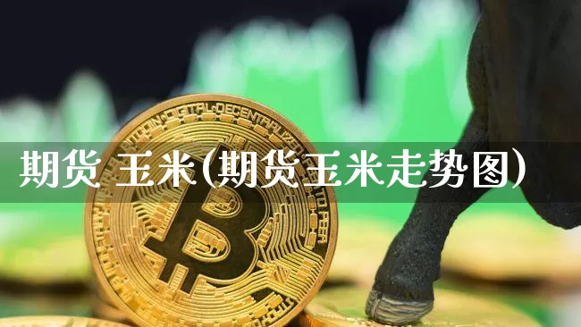 期货 玉米(期货玉米走势图)_https://www.erdeww.com_期货行情_第1张