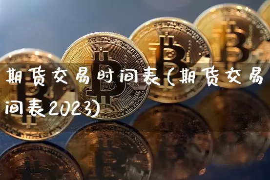 期货交易时间表(期货交易时间表2023)_https://www.erdeww.com_期货_第1张