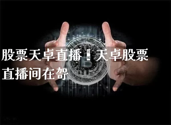 股票天卓直播闿天卓股票直播间在哿_https://www.erdeww.com_期货资讯_第1张