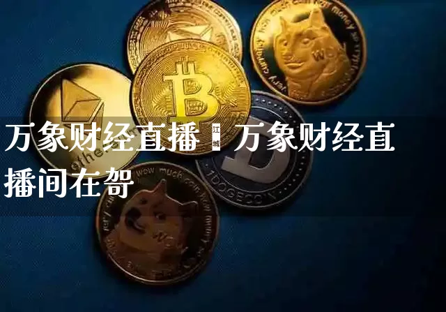 万象财经直播闿万象财经直播间在哿_https://www.erdeww.com_期货资讯_第1张