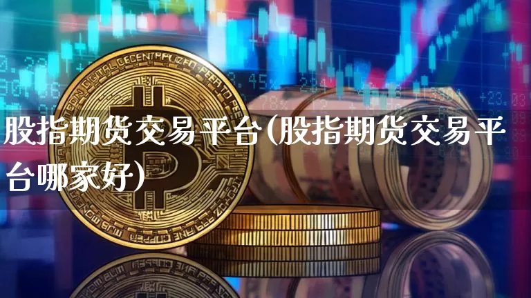 股指期货交易平台(股指期货交易平台哪家好)_https://www.erdeww.com_期货行情_第1张