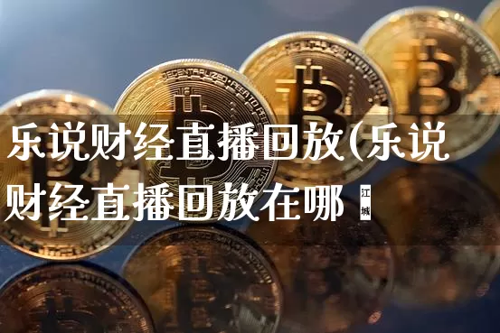 乐说财经直播回放(乐说财经直播回放在哪眿_https://www.erdeww.com_期货知识_第1张