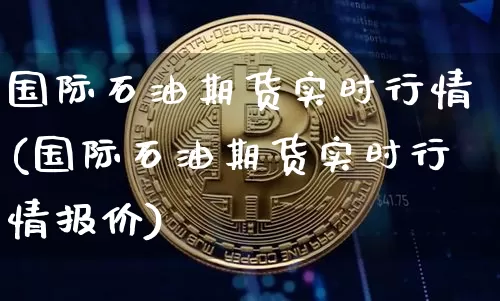 国际石油期货实时行情(国际石油期货实时行情报价)_https://www.erdeww.com_期货知识_第1张