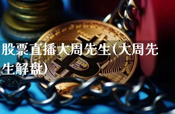 股票直播大周先生(大周先生解盘)_https://www.erdeww.com_期货知识_第1张