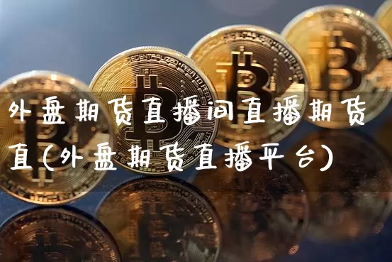 外盘期货直播间直播期货直(外盘期货直播平台)_https://www.erdeww.com_期货知识_第1张