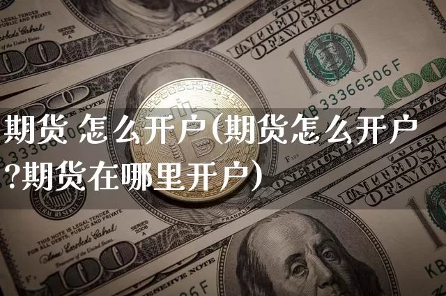 期货 怎么开户(期货怎么开户?期货在哪里开户)_https://www.erdeww.com_期货知识_第1张