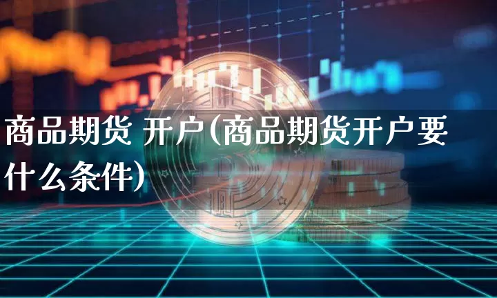 商品期货 开户(商品期货开户要什么条件)_https://www.erdeww.com_期货走势_第1张